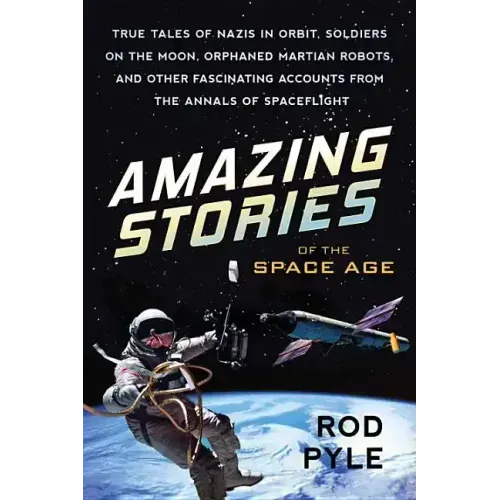 Amazing Stories of the Space Age: True Tales of Nazis in Orbit, Soldiers on the Moon, Orphaned Martian Robots, and Other Fascinating Accounts from the