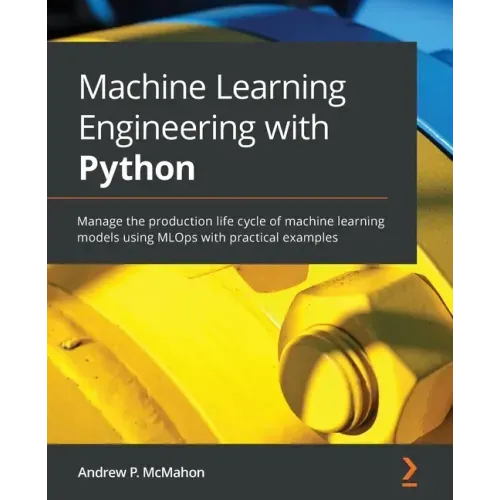 Machine Learning Engineering with Python: Manage the production life cycle of machine learning models using MLOps with practical examples