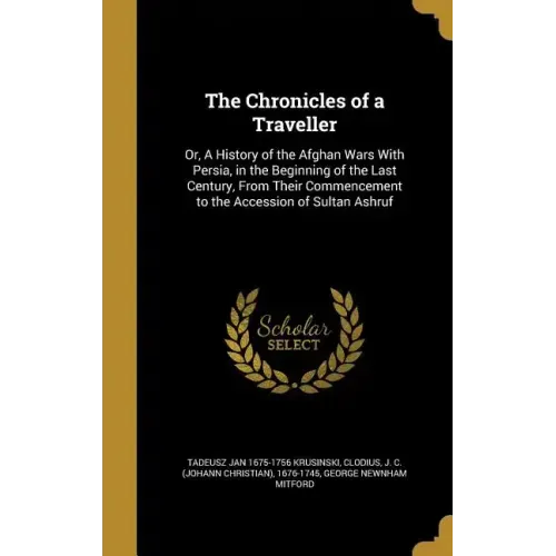 The Chronicles of a Traveller: Or, A History of the Afghan Wars With Persia, in the Beginning of the Last Century, From Their Commencement to the Acc