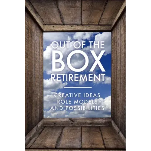 Out Of The Box Retirement: Creative Ideas, Role Models, and New Possibilities