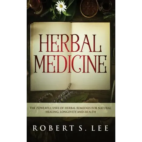 Herbal Medicine: The Powerful Uses of Herbal Remedies for Natural Healing, Longevity and Health