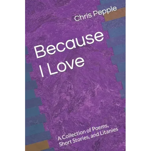 Because I Love: A Collection of Poems, Short Stories, and Litanies