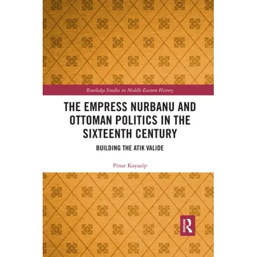 The Empress Nurbanu and Ottoman Politics in the Sixteenth Century: Building the Atik Valide