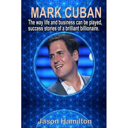 Mark Cuban: The Way Life and Business Can Be Played, Success Stories of a Brilliant Billionaire.