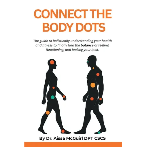 Connect the Body Dots: The Guide to Holistically Understanding Your Health and Fitness to Finally Find the Balance of Feeling, Functioning and Looking