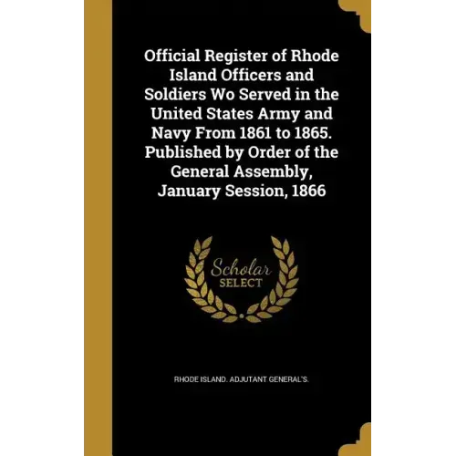 Official Register of Rhode Island Officers and Soldiers Wo Served in the United States Army and Navy From 1861 to 1865. Published by Order of the Gene