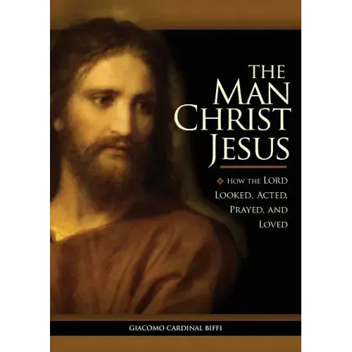 The Man Christ Jesus: How the Lord Looked, Acted, Prayed, and Loved