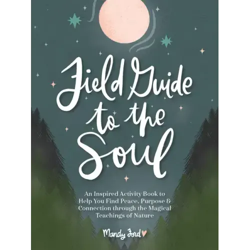 Field Guide to the Soul: An Inspired Activity Book to Help You Find Peace, Purpose & Connection Through the Magical Teachings of Nature
