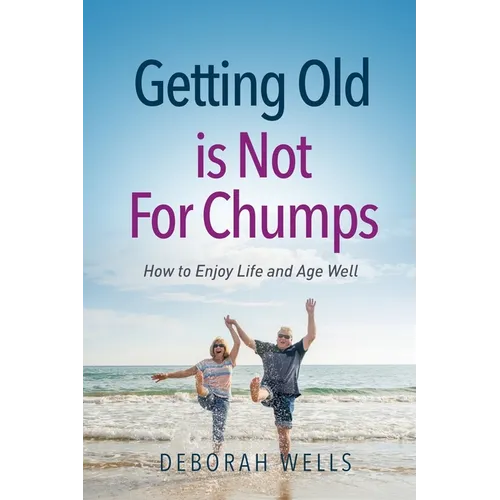 Getting Old Is Not For Chumps: How To Enjoy Life and Age Well