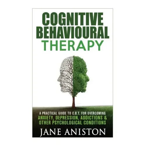 Cognitive Behavioural Therapy (CBT): A Practical Guide To CBT For Overcoming Anxiety, Depression, Addictions & Other Psychological Conditions