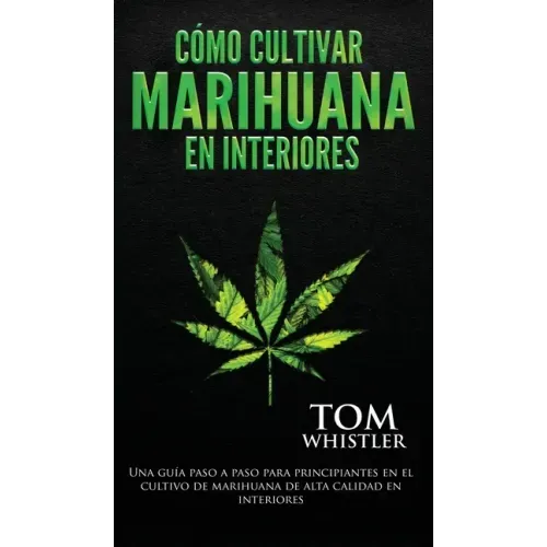 Cómo cultivar marihuana en interiores: Una guía paso a paso para principiantes en el cultivo de marihuana de alta calidad en interiores (Spanish Editi