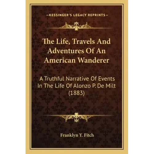 The Life, Travels And Adventures Of An American Wanderer: A Truthful Narrative Of Events In The Life Of Alonzo P. De Milt (1883)