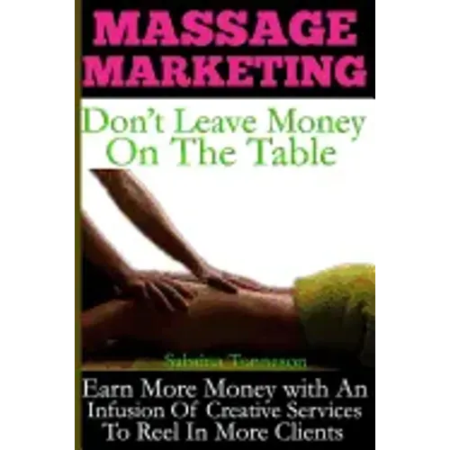 Massage Marketing - Don't Leave Money on the Table: Earn More Money with a Infusion of Creative Services to Reel in More Clients