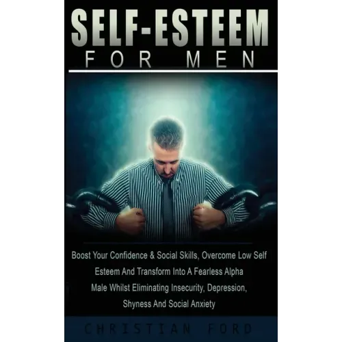 Self Esteem for Men: Boost Your Confidence & Social Skills, Overcome Low Self Esteem And Transform Into A Fearless Alpha Male Whilst Elimin