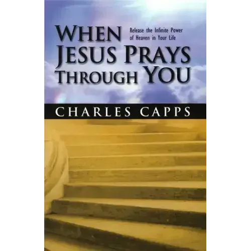 When Jesus Prays Through You: Release the Infinite Power of Heaven in Your Life
