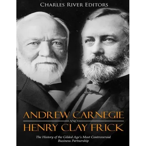 Andrew Carnegie and Henry Clay Frick: The History of the Gilded Age's Most Controversial Business Partnership