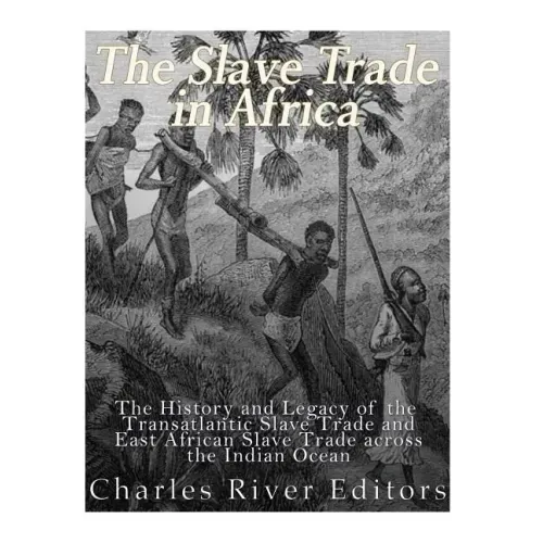 The Slave Trade in Africa: The History and Legacy of the Transatlantic Slave Trade and East African Slave Trade across the Indian Ocean