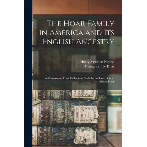The Hoar Family in America and Its English Ancestry: a Compilation From Collections Made by the Hon. George Frisbie Hoar
