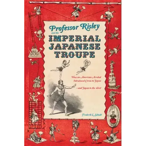 Professor Risley and the Imperial Japanese Troupe: How an American Acrobat Introduced Circus to Japan--And Japan to the West