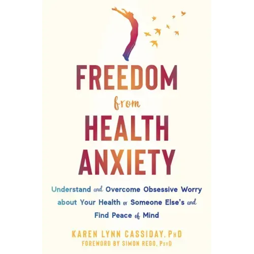 Freedom from Health Anxiety: Understand and Overcome Obsessive Worry about Your Health or Someone Else's and Find Peace of Mind