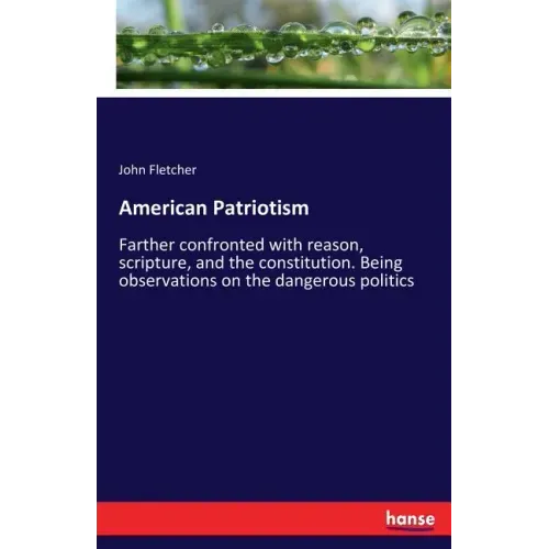 American Patriotism: Farther confronted with reason, scripture, and the constitution. Being observations on the dangerous politics