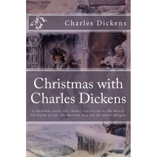 Christmas with Charles Dickens: A Christmas Carol, The Chimes, The Cricket on the Hearth, The Battle of Life, The Haunted Man and the Ghost's Bargain