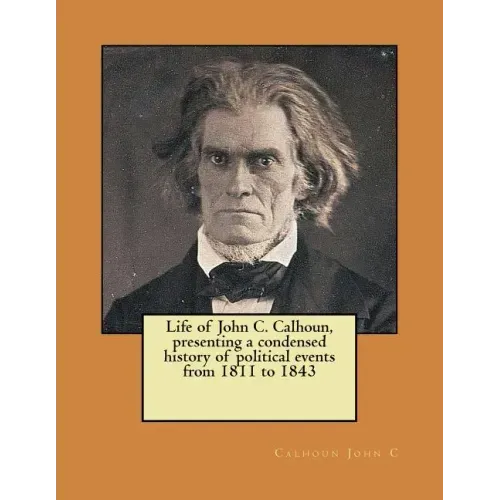 Life of John C. Calhoun, presenting a condensed history of political events from 1811 to 1843