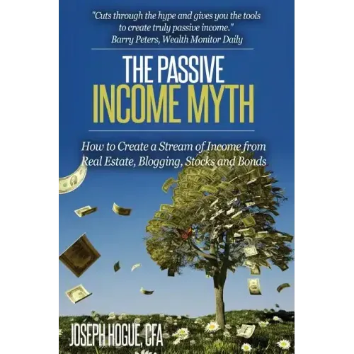 The Passive Income Myth: How to Create a Stream of Income from Real Estate, Blogging, Stocks and Bonds