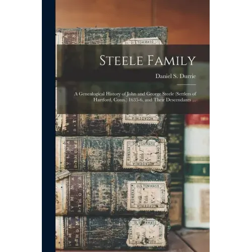 Steele Family: a Genealogical History of John and George Steele (settlers of Hartford, Conn.) 1635-6, and Their Descendants ...
