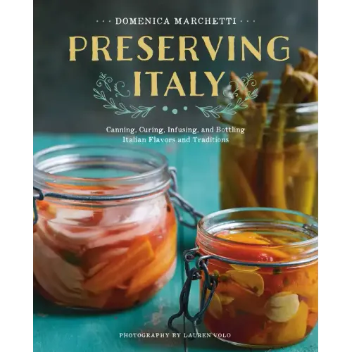 Preserving Italy: Canning, Curing, Infusing, and Bottling Italian Flavors and Traditions