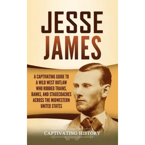 Jesse James: A Captivating Guide to a Wild West Outlaw Who Robbed Trains, Banks, and Stagecoaches across the Midwestern United Stat