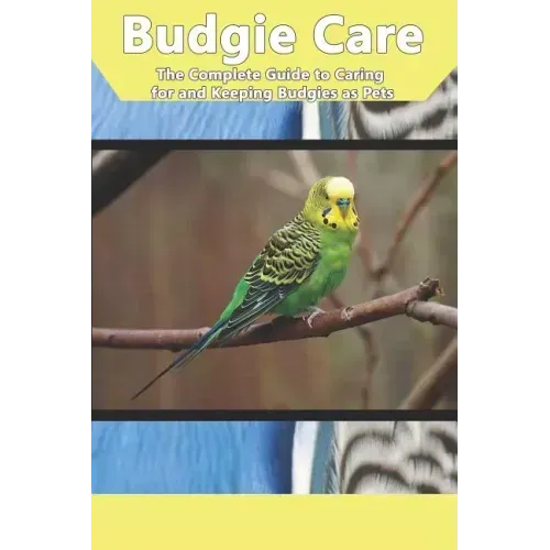 Budgie Care: The Complete Guide to Caring for and Keeping Budgies as Pets