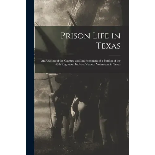 Prison Life in Texas: an Account of the Capture and Imprisonment of a Portion of the 46th Regiment, Indiana Veteran Volunteers in Texas