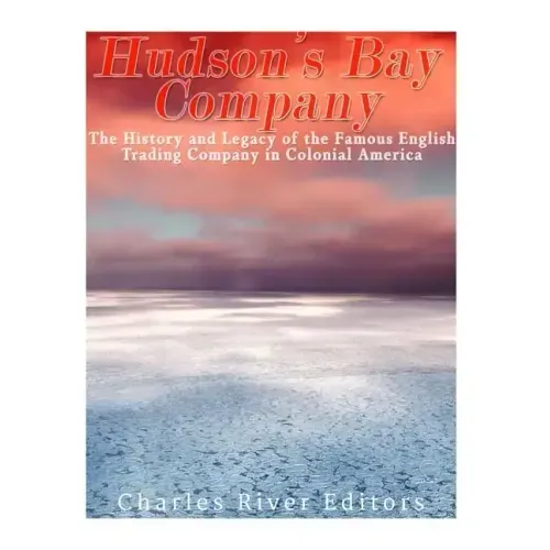 The Hudson's Bay Company: The History and Legacy of the Famous English Trading Company in Colonial America