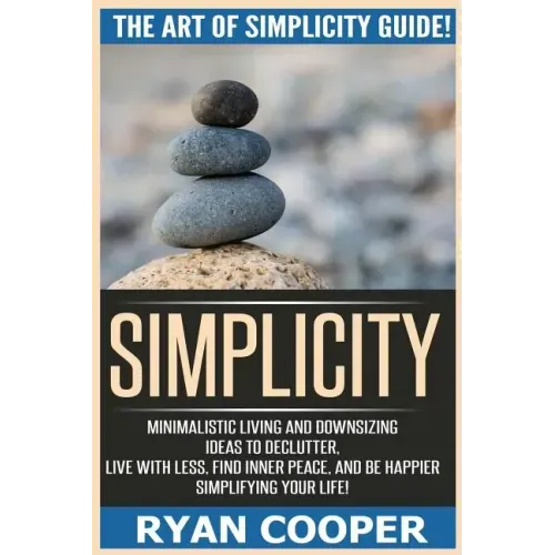 Simplicity: The Art Of Simplicity Guide! Minimalist Living And Downsizing Ideas To Declutter, Live With Less, Find Inner Peace, An