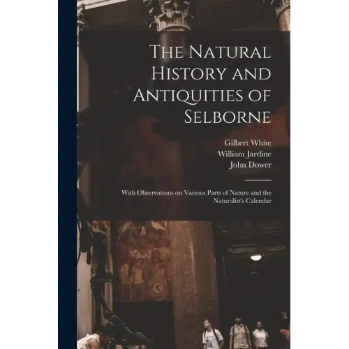 The Natural History and Antiquities of Selborne: With Observations on Various Parts of Nature and the Naturalist's Calendar