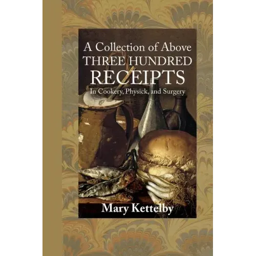 A Collection of Above Three Hundred Receipts: In Cookery, Physick, and Surgery