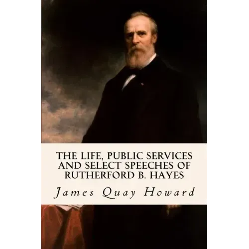 The Life, Public Services and Select Speeches of Rutherford B. Hayes