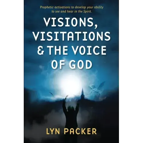 Visions, Visitations and the Voice of God: Prophetic Activations to develop your abiity to see and hear in the Spirit