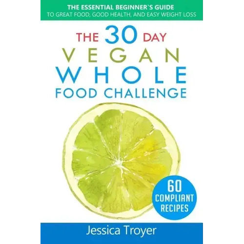 The 30 Day Vegan Whole Foods Challenge: The Essential Beginner`s Guide to Great Food, Good Health, and Easy Weight Loss; With 60 Compliant, Simple, an