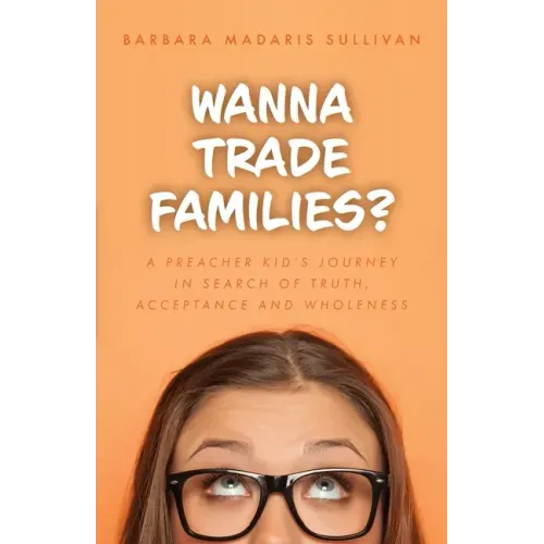 Wanna Trade Families?: A Preacher's Kid's Journey in Search of Truth, Acceptance and Wholeness