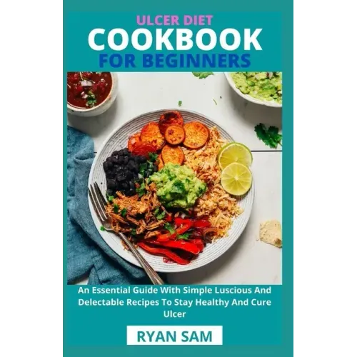 Ulcer Diet Cookbook For Beginners: An Essential Guide With Simple Luscious And Delectable Recipes To Stay Healthy And Cure Ulcer