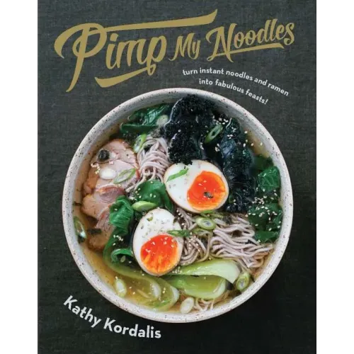 Pimp My Noodles: Turn Instant Noodles and Ramen Into Fabulous Feasts