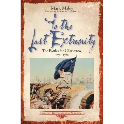 To the Last Extremity: The Battles for Charleston, 1776-1782