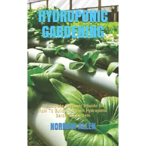 Hydroponic Gardening: A Complete Beginner's Guide On How To Build Your Own Hydroponic Gardening System