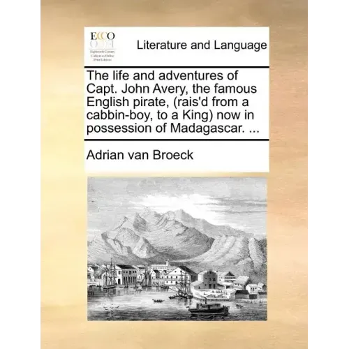 The Life and Adventures of Capt. John Avery, the Famous English Pirate, (Rais'd from a Cabbin-Boy, to a King) Now in Possession of Madagascar. ...