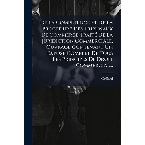 De La CompÃ(c)tence Et De La ProcÃ(c)dure Des Tribunaux De Commerce TraitÃ(c) De La Juridiction Commerciale, Ouvrage Contenant Un ExposÃ(c) Complet De