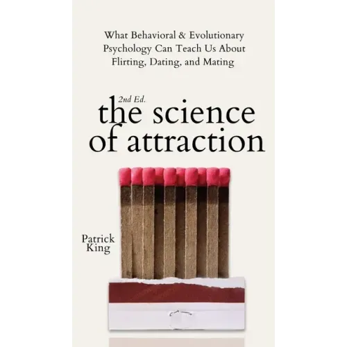 The Science of Attraction: What Behavioral & Evolutionary Psychology Can Teach Us About Flirting, Dating, and Mating