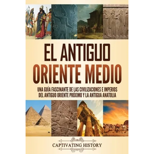 El antiguo Oriente Medio: Una guía fascinante de las civilizaciones e imperios del antiguo Oriente Próximo y la antigua Anatolia