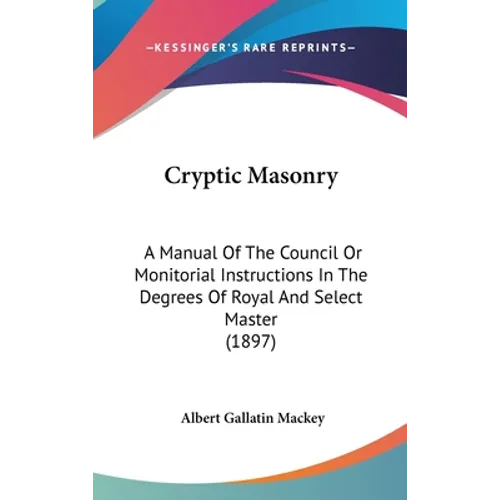 Cryptic Masonry: A Manual Of The Council Or Monitorial Instructions In The Degrees Of Royal And Select Master (1897)